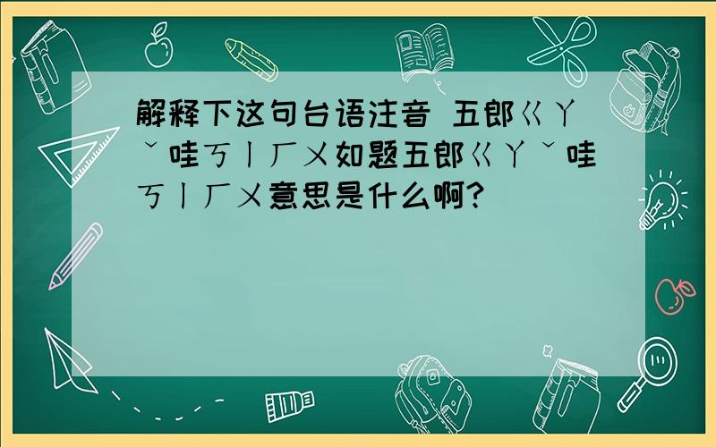 解释下这句台语注音 五郎ㄍㄚˇ哇ㄎㄧㄏㄨ如题五郎ㄍㄚˇ哇ㄎㄧㄏㄨ意思是什么啊?