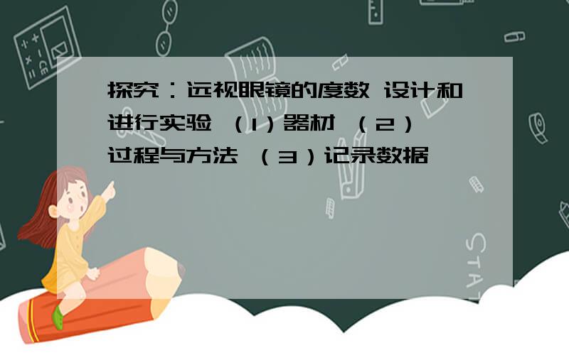 探究：远视眼镜的度数 设计和进行实验 （1）器材 （2）过程与方法 （3）记录数据