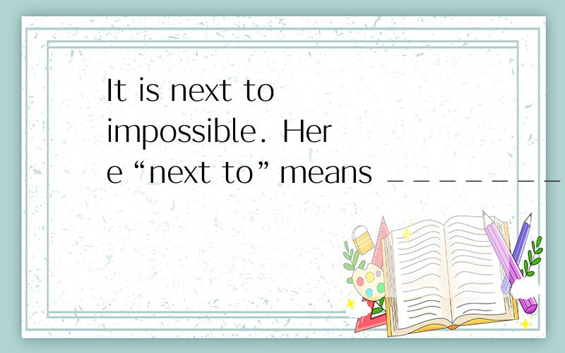 It is next to impossible．Here“next to”means ________．A. hardly B. nearly C. quite D. very