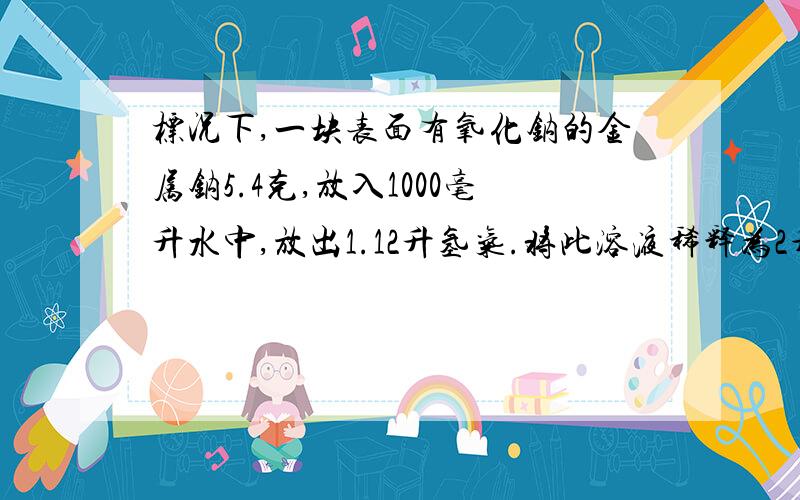 标况下,一块表面有氧化钠的金属钠5.4克,放入1000毫升水中,放出1.12升氢气.将此溶液稀释为2升.则溶液PH值是多少.