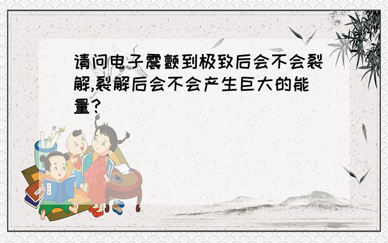 请问电子震颤到极致后会不会裂解,裂解后会不会产生巨大的能量?