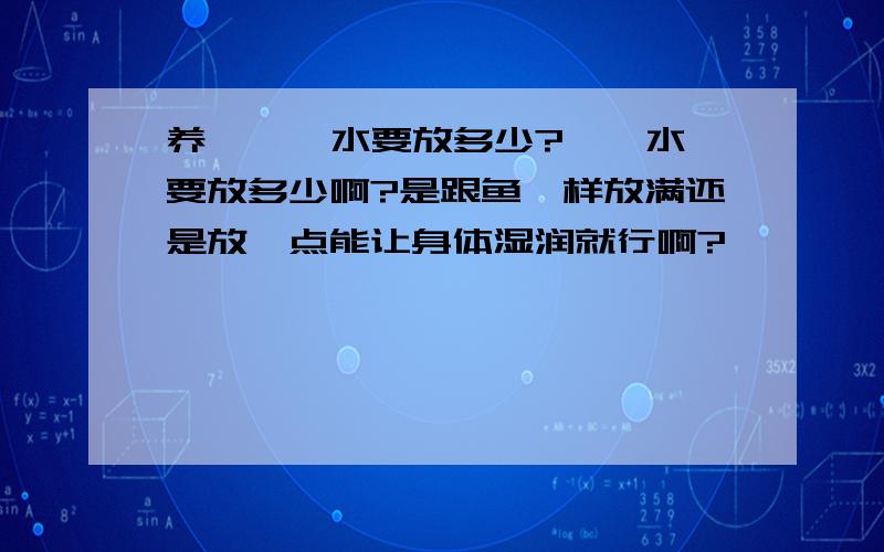 养 蝾螈 水要放多少?蝾螈水要放多少啊?是跟鱼一样放满还是放一点能让身体湿润就行啊?