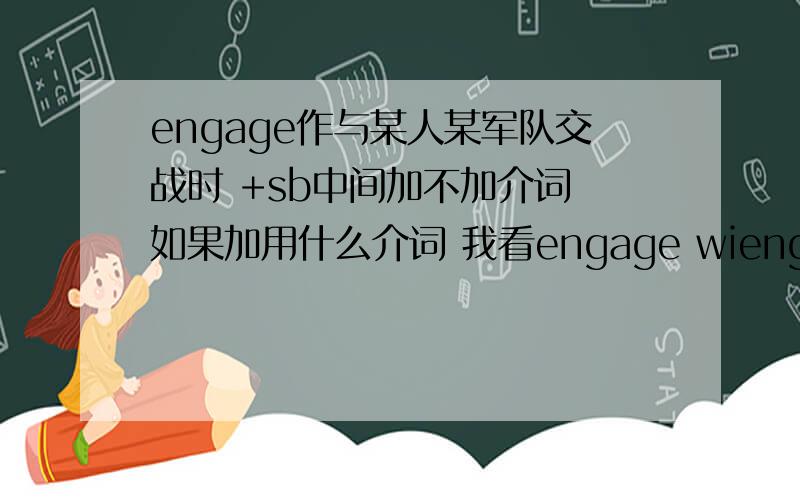 engage作与某人某军队交战时 +sb中间加不加介词 如果加用什么介词 我看engage wiengage作与某人某军队交战时 +sb中间加不加介词 如果加用什么介词 我看engage with是与…啮合的意思 不懂勿进