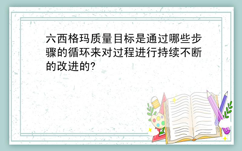 六西格玛质量目标是通过哪些步骤的循环来对过程进行持续不断的改进的?