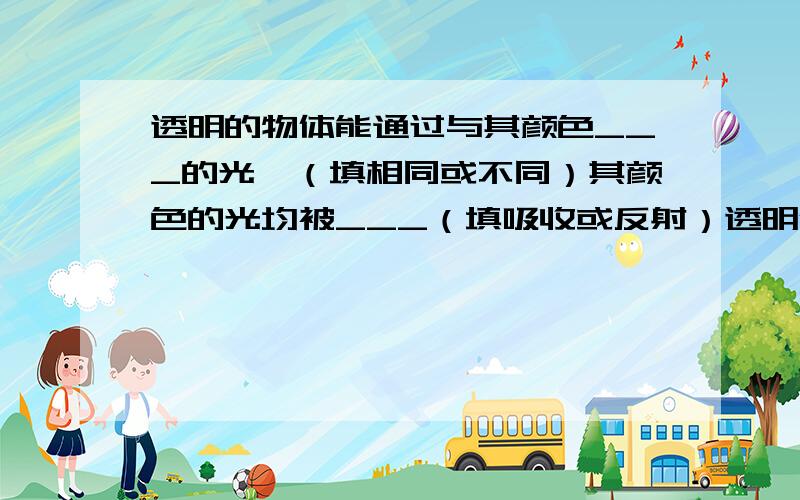 透明的物体能通过与其颜色___的光,（填相同或不同）其颜色的光均被___（填吸收或反射）透明体的颜色由透明体的颜色由___决定.