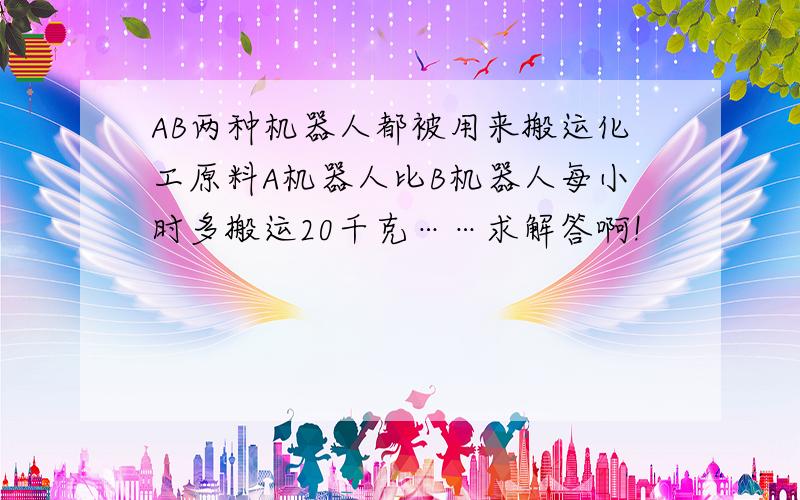 AB两种机器人都被用来搬运化工原料A机器人比B机器人每小时多搬运20千克……求解答啊!