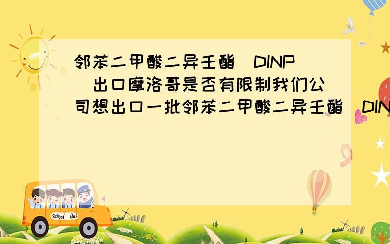 邻苯二甲酸二异壬酯（DINP）出口摩洛哥是否有限制我们公司想出口一批邻苯二甲酸二异壬酯（DINP）到摩洛哥,中国和欧洲那边是否有限制,需要出具什么证明?