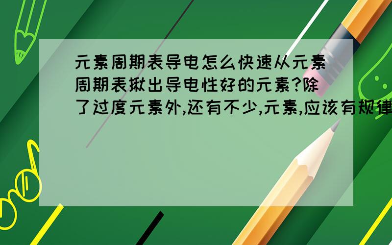 元素周期表导电怎么快速从元素周期表揪出导电性好的元素?除了过度元素外,还有不少,元素,应该有规律的