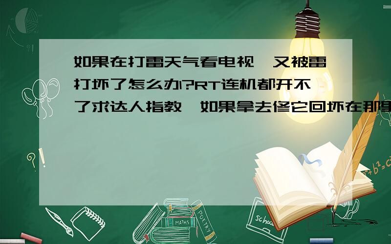 如果在打雷天气看电视,又被雷打坏了怎么办?RT连机都开不了求达人指教,如果拿去修它回坏在那里!