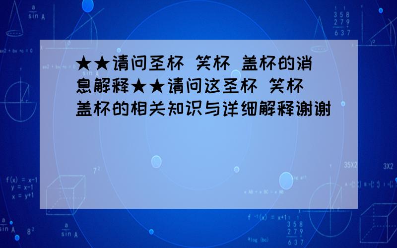 ★★请问圣杯 笑杯 盖杯的消息解释★★请问这圣杯 笑杯 盖杯的相关知识与详细解释谢谢