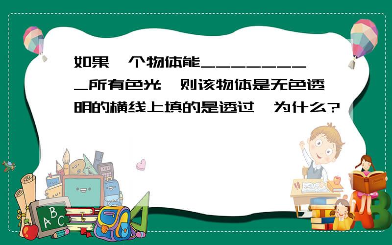 如果一个物体能________所有色光,则该物体是无色透明的横线上填的是透过,为什么?