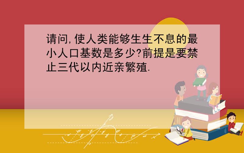 请问,使人类能够生生不息的最小人口基数是多少?前提是要禁止三代以内近亲繁殖.