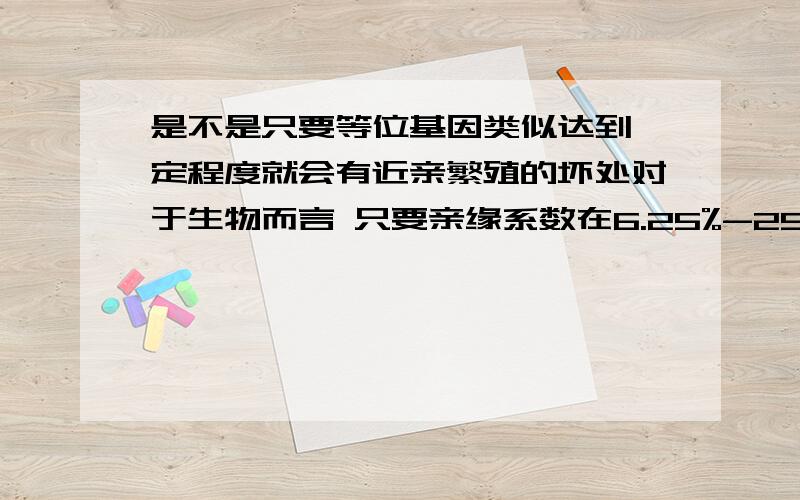 是不是只要等位基因类似达到一定程度就会有近亲繁殖的坏处对于生物而言 只要亲缘系数在6.25%-25%之间,便可以成为近亲繁殖.这个亲缘系数是不是指的就是等位基因上的类似?如果是的话 那