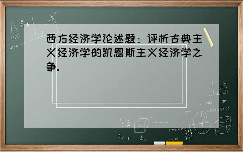 西方经济学论述题：评析古典主义经济学的凯恩斯主义经济学之争.