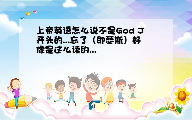 上帝英语怎么说不是God J开头的...忘了（即瑟斯）好像是这么读的...