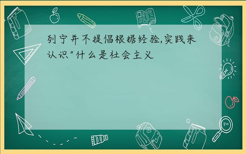 列宁并不提倡根据经验,实践来认识