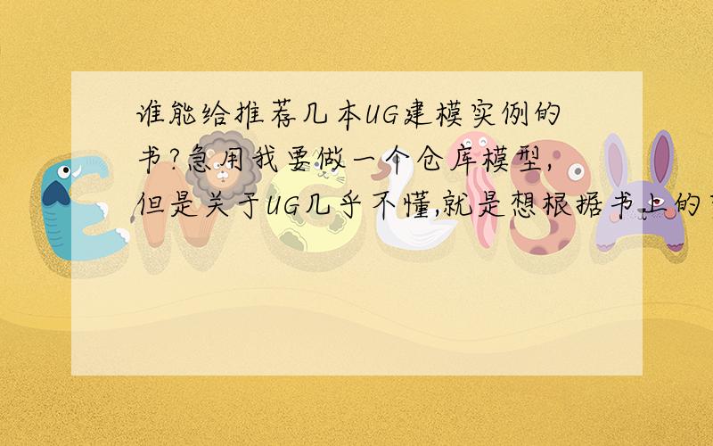 谁能给推荐几本UG建模实例的书?急用我要做一个仓库模型,但是关于UG几乎不懂,就是想根据书上的实例,模仿着做一做,请行家给推荐几本书,小弟在这里谢谢给位高手了~~~~~