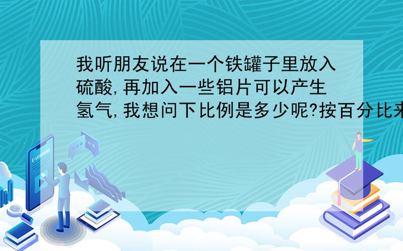 我听朋友说在一个铁罐子里放入硫酸,再加入一些铝片可以产生氢气,我想问下比例是多少呢?按百分比来算吧