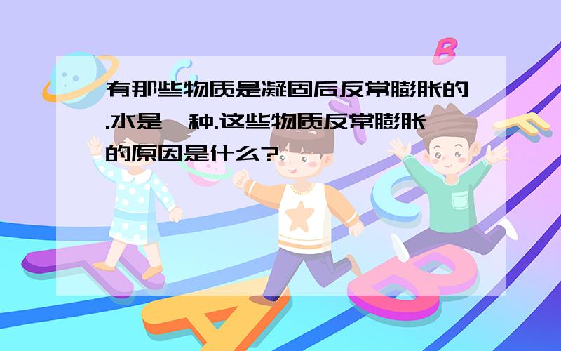 有那些物质是凝固后反常膨胀的.水是一种.这些物质反常膨胀的原因是什么?