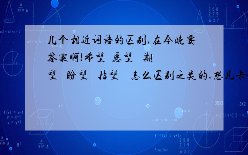 几个相近词语的区别,在今晚要答案啊!希望  愿望   期望   盼望   指望    怎么区别之类的,想凡卡觉得自己在莫斯科的学徒生活没有（   ）了,他写信给爷爷,（   ）爷爷接他回去,信寄出去后,他