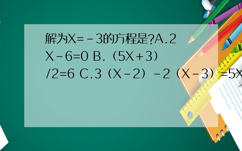 解为X=－3的方程是?A.2X－6=0 B.（5X＋3）/2=6 C.3（X－2）－2（X－3）=5XD.(X－1)/4=(3－2X)/6－5/2