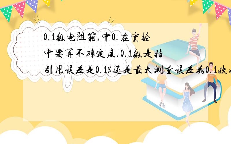 0.1级电阻箱,中0.在实验中要算不确定度.0.1级是指引用误差是0.1%还是最大测量误差为0.1欧姆。还是什么