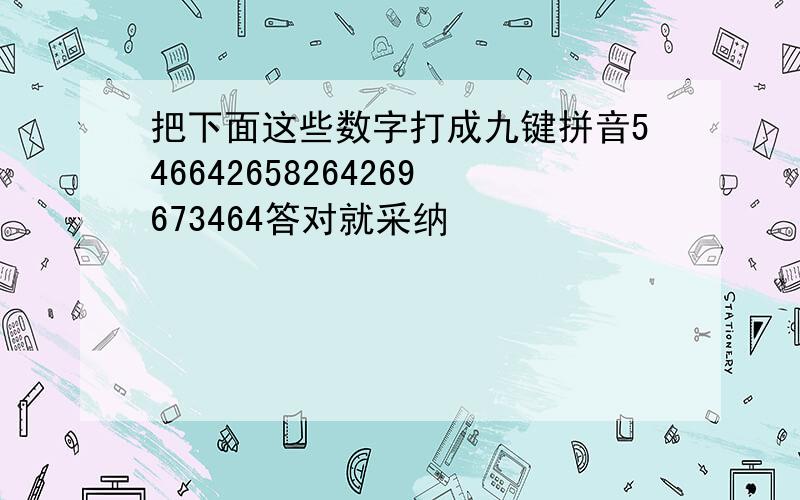 把下面这些数字打成九键拼音546642658264269673464答对就采纳