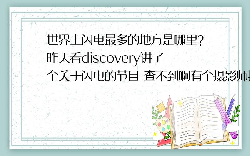 世界上闪电最多的地方是哪里?昨天看discovery讲了个关于闪电的节目 查不到啊有个摄影师拍了很震撼的闪电 落日 火烧云 还有闪电还说了个闪电最多的地方 什么平均每分钟60多道说是什么刚