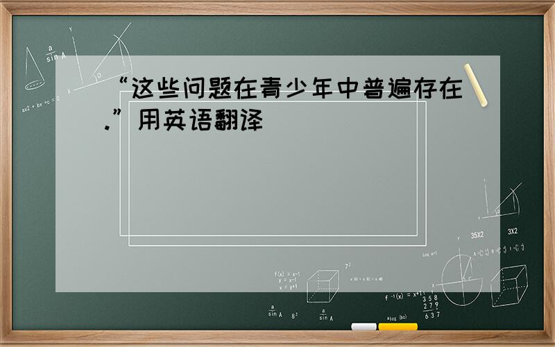 “这些问题在青少年中普遍存在.”用英语翻译