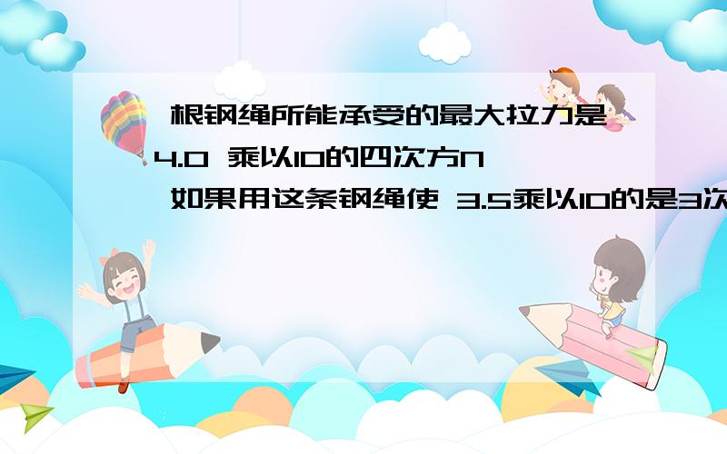 一根钢绳所能承受的最大拉力是 4.0 乘以10的四次方N,如果用这条钢绳使 3.5乘以10的是3次方kg的货物的货物匀加速上升,在 0.5 s 内发生的速度改变最多不能超过多少?球思路和方法.