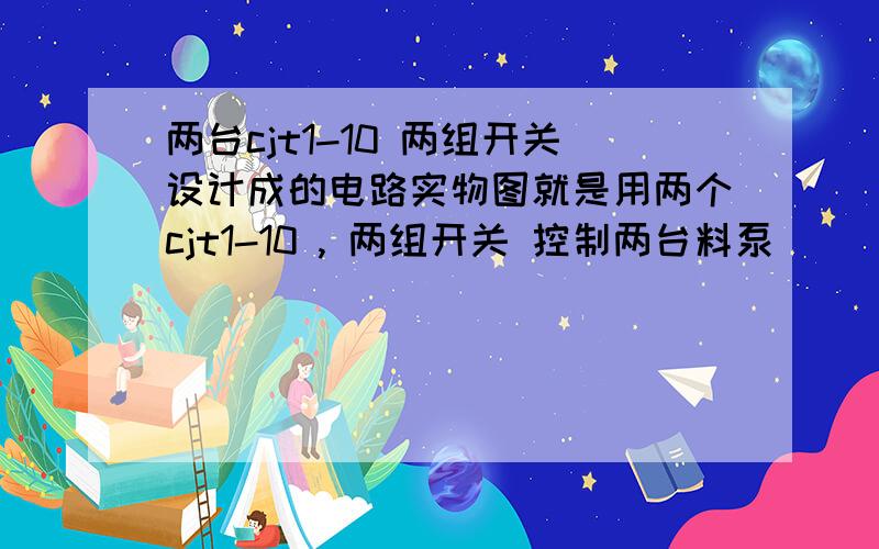 两台cjt1-10 两组开关设计成的电路实物图就是用两个cjt1-10 , 两组开关 控制两台料泵