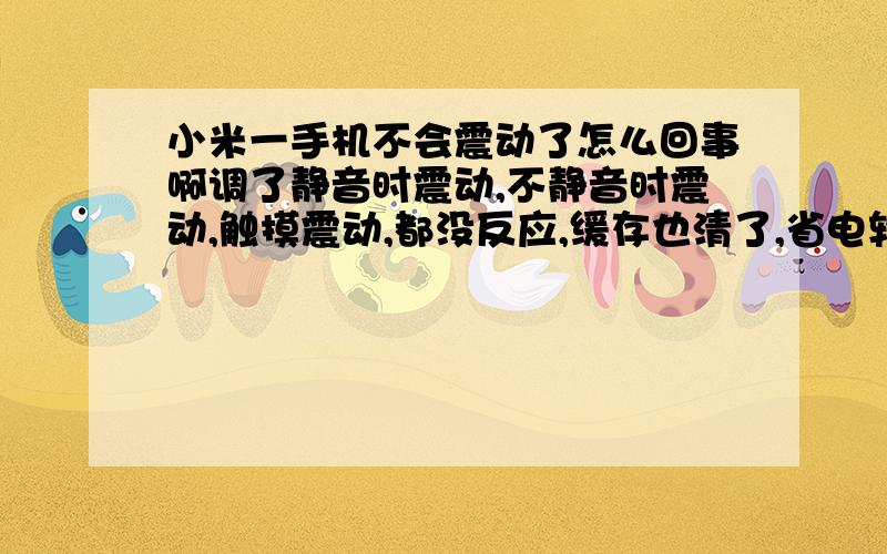 小米一手机不会震动了怎么回事啊调了静音时震动,不静音时震动,触摸震动,都没反应,缓存也清了,省电软件什么的也卸过了,急死我了