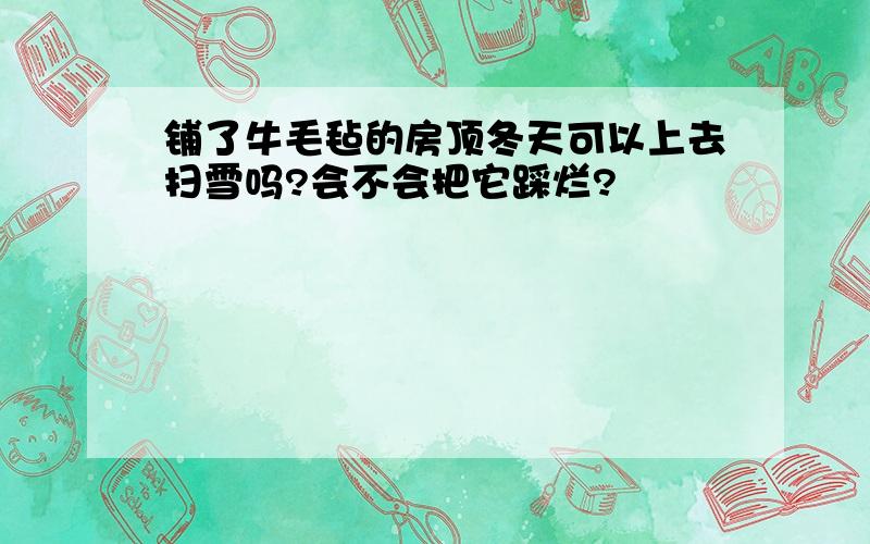 铺了牛毛毡的房顶冬天可以上去扫雪吗?会不会把它踩烂?