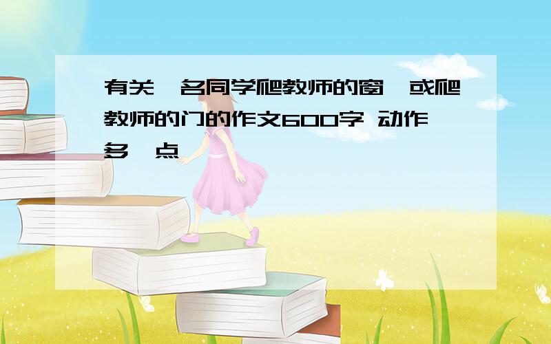 有关一名同学爬教师的窗,或爬教师的门的作文600字 动作多一点