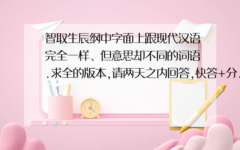 智取生辰纲中字面上跟现代汉语完全一样、但意思却不同的词语.求全的版本,请两天之内回答,快答+分.请注意，不是一个两个。而是全面的，全部！