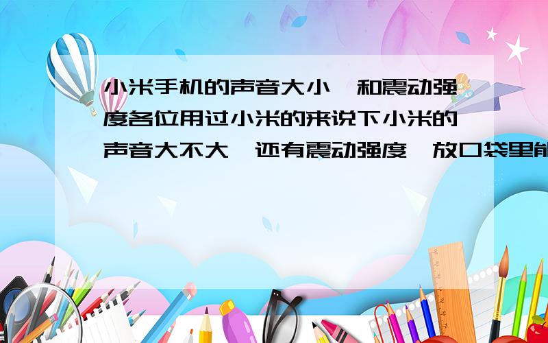 小米手机的声音大小,和震动强度各位用过小米的来说下小米的声音大不大,还有震动强度,放口袋里能不能感觉的到,因为我的工作环境比较吵,怕听不到声音,和感觉不到震动.