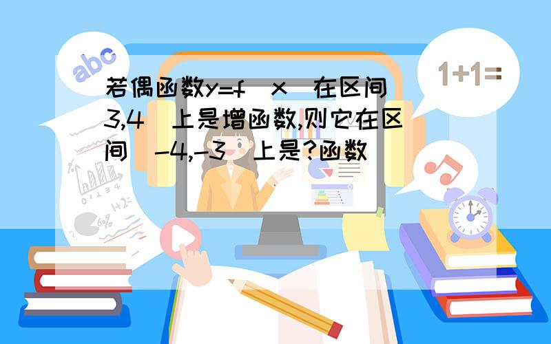 若偶函数y=f（x）在区间（3,4）上是增函数,则它在区间（-4,-3）上是?函数