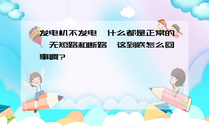 发电机不发电,什么都是正常的,无短路和断路,这到底怎么回事啊?