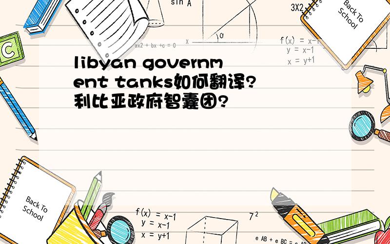 libyan government tanks如何翻译?利比亚政府智囊团?