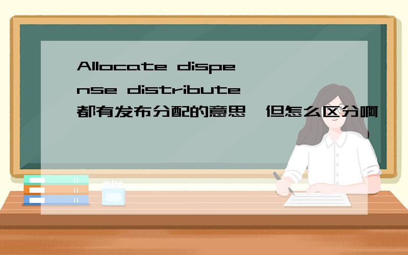 Allocate dispense distribute都有发布分配的意思,但怎么区分啊,