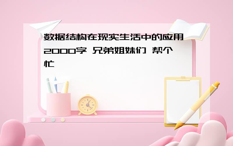 数据结构在现实生活中的应用 2000字 兄弟姐妹们 帮个忙