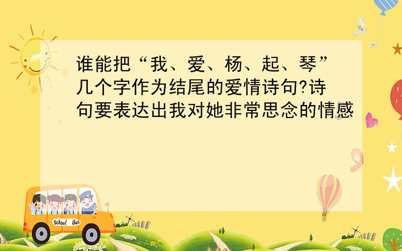 谁能把“我、爱、杨、起、琴”几个字作为结尾的爱情诗句?诗句要表达出我对她非常思念的情感