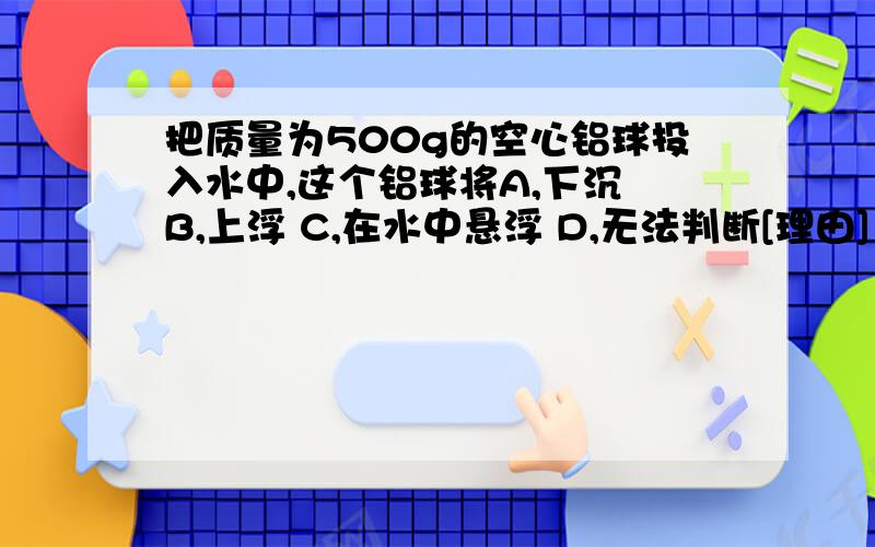 把质量为500g的空心铝球投入水中,这个铝球将A,下沉 B,上浮 C,在水中悬浮 D,无法判断[理由]