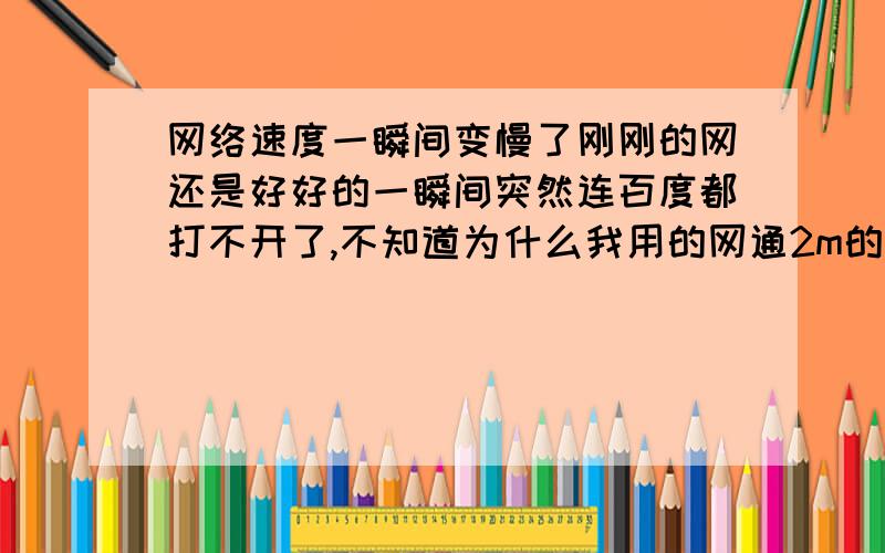 网络速度一瞬间变慢了刚刚的网还是好好的一瞬间突然连百度都打不开了,不知道为什么我用的网通2m的宽带,在用网通自带的无线.