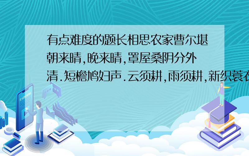 有点难度的题长相思农家曹尔堪朝来晴,晚来晴,罩屋桑阴分外清.短檐鸠妇声.云须耕,雨须耕,新织蓑衣掩骭轻.【竹枝】歌太平.1.解释下列字.罩：阴：掩：轻：2.用自己的话说出这首词的意思,