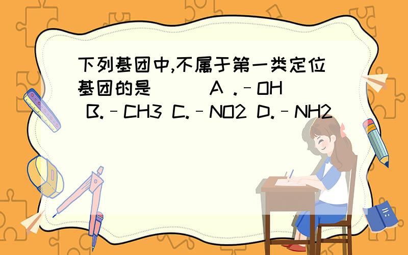 下列基团中,不属于第一类定位基团的是( ) A .–OH B.–CH3 C.–NO2 D.–NH2