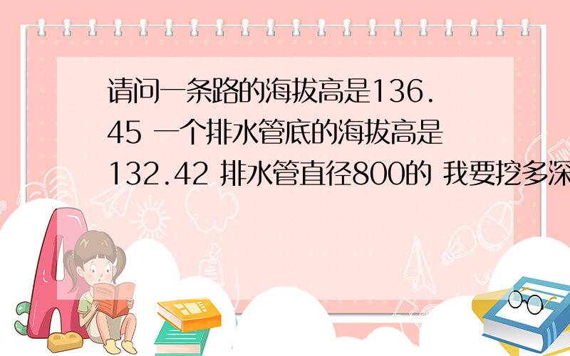 请问一条路的海拔高是136.45 一个排水管底的海拔高是132.42 排水管直径800的 我要挖多深.