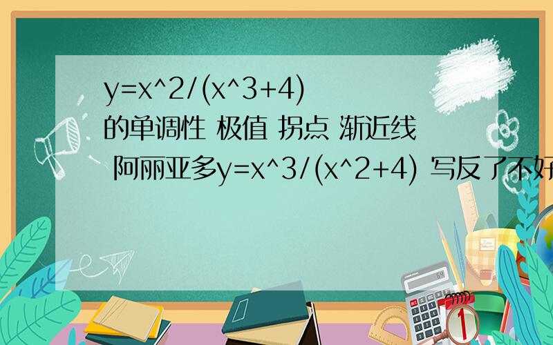 y=x^2/(x^3+4) 的单调性 极值 拐点 渐近线 阿丽亚多y=x^3/(x^2+4) 写反了不好意思