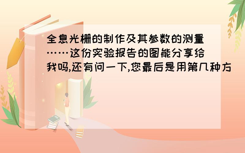 全息光栅的制作及其参数的测量……这份实验报告的图能分享给我吗,还有问一下,您最后是用第几种方