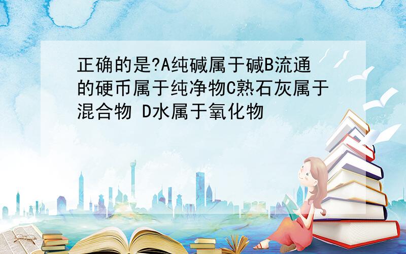 正确的是?A纯碱属于碱B流通的硬币属于纯净物C熟石灰属于混合物 D水属于氧化物